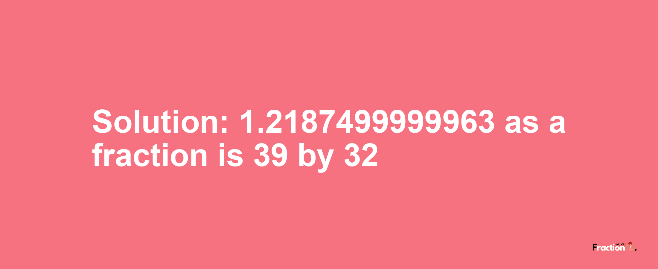 Solution:1.2187499999963 as a fraction is 39/32